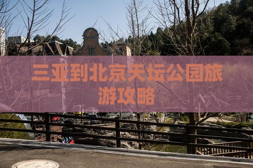 三亚到北京天坛公园旅游攻略