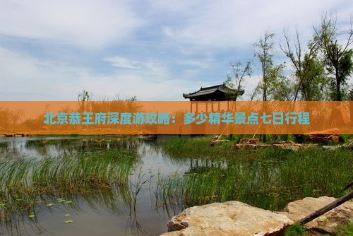 北京恭王府深度游攻略：多少精华景点七日行程