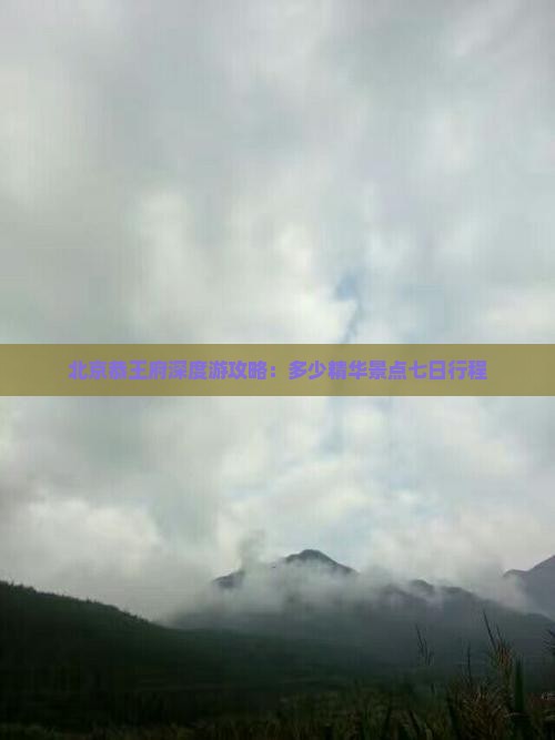 北京恭王府深度游攻略：多少精华景点七日行程