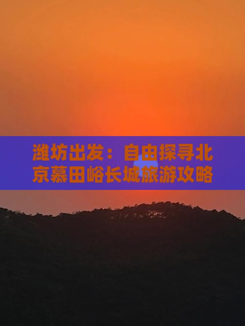 潍坊出发：自由探寻北京慕田峪长城旅游攻略