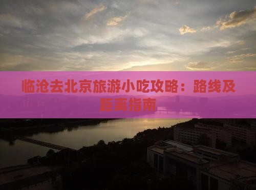 临沧去北京旅游小吃攻略：路线及距离指南