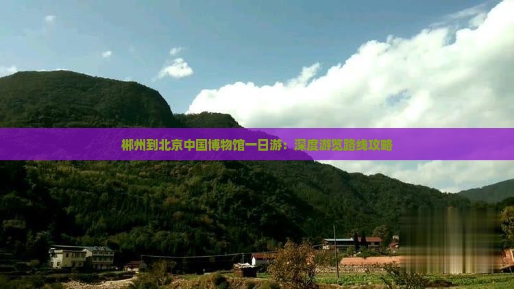 郴州到北京中国博物馆一日游：深度游览路线攻略