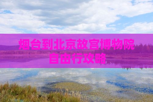 烟台到北京故宫博物院自由行攻略