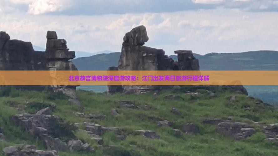 北京故宫博物院深度游攻略：江门出发两日旅游行程详解