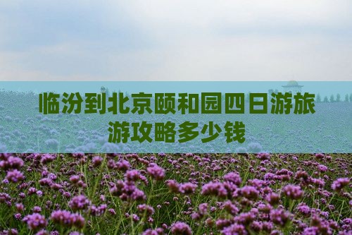 临汾到北京颐和园四日游旅游攻略多少钱