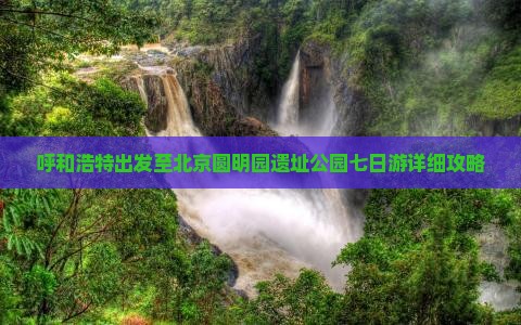呼和浩特出发至北京圆明园遗址公园七日游详细攻略