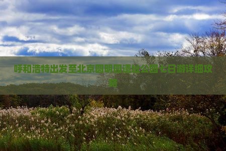 呼和浩特出发至北京圆明园遗址公园七日游详细攻略
