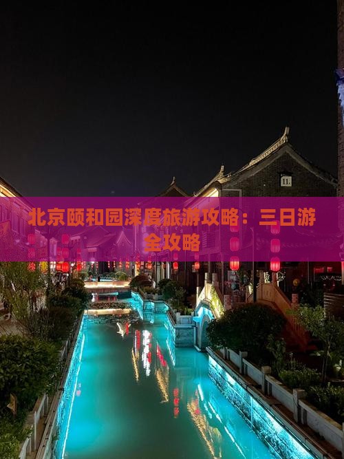 北京颐和园深度旅游攻略：三日游全攻略