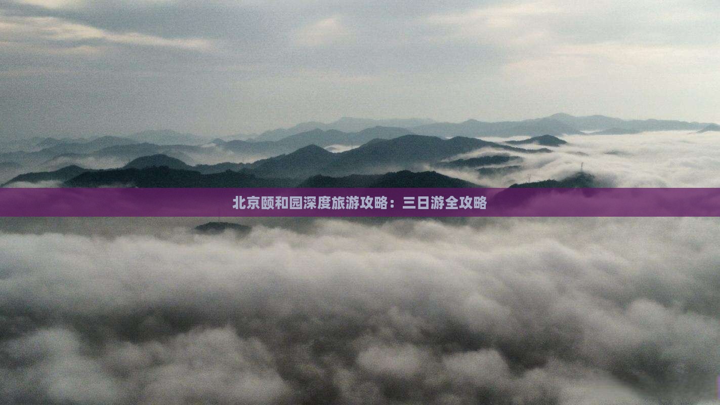 北京颐和园深度旅游攻略：三日游全攻略