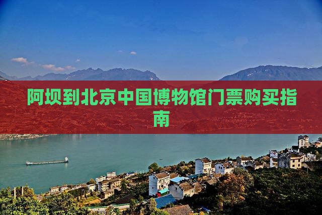 阿坝到北京中国博物馆门票购买指南