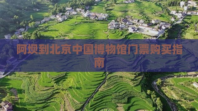 阿坝到北京中国博物馆门票购买指南