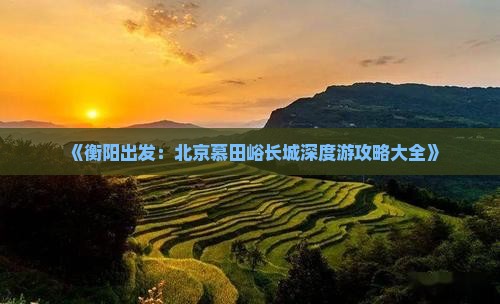 《衡阳出发：北京慕田峪长城深度游攻略大全》