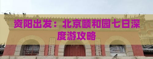 资阳出发：北京颐和园七日深度游攻略