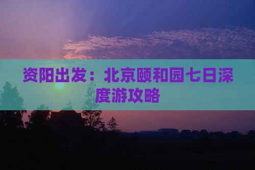资阳出发：北京颐和园七日深度游攻略