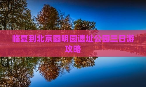 临夏到北京圆明园遗址公园三日游攻略