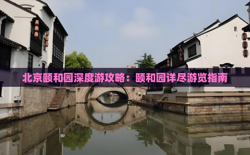 北京颐和园深度游攻略：颐和园详尽游览指南