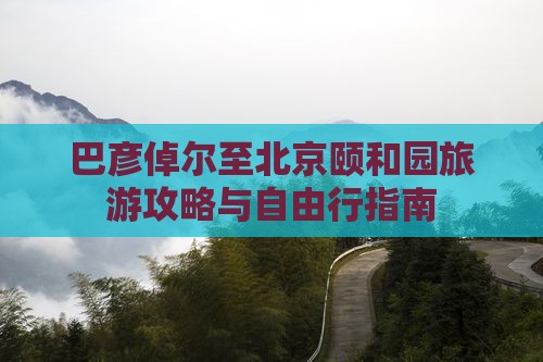 巴彦倬尔至北京颐和园旅游攻略与自由行指南