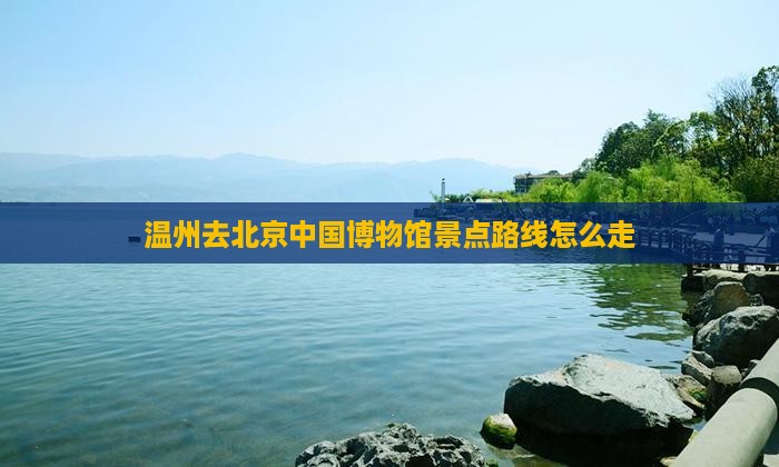 温州去北京中国博物馆景点路线怎么走