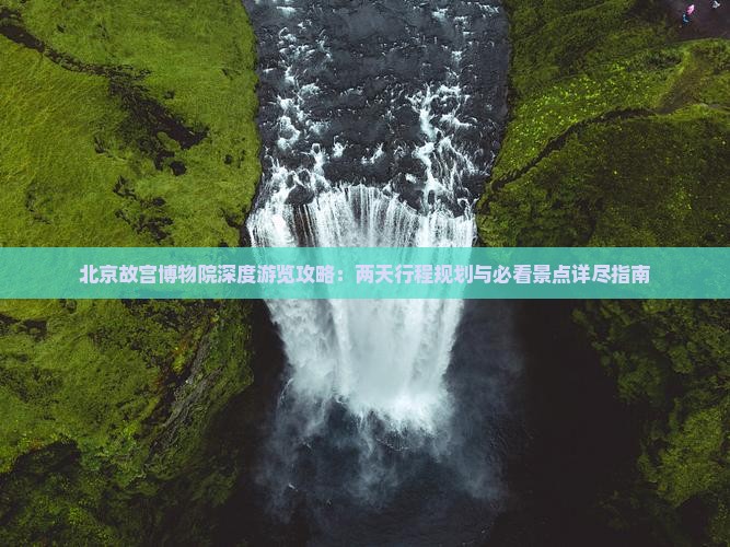 北京故宫博物院深度游览攻略：两天行程规划与必看景点详尽指南