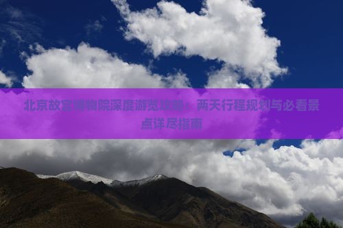 北京故宫博物院深度游览攻略：两天行程规划与必看景点详尽指南