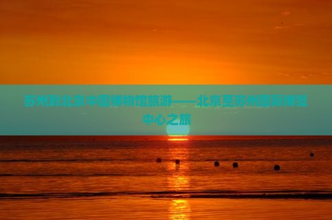 苏州到北京中国博物馆旅游——北京至苏州国际博览中心之旅