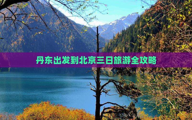 丹东出发到北京三日旅游全攻略