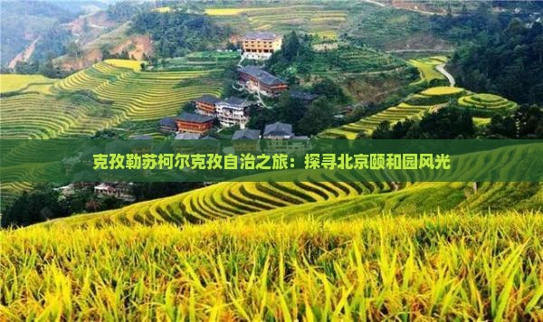 克孜勒苏柯尔克孜自治之旅:探寻北京颐和园风光 克孜勒苏柯尔克孜自治之旅:探寻北京颐和园风光