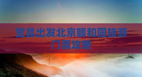 宜昌出发北京颐和园旅游门票攻略 宜昌出发北京颐和园旅游门票攻略