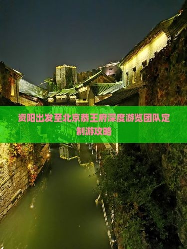 资阳出发至北京恭王府深度游览团队定制游攻略 资阳出发至北京恭王府深度游览团队定制游攻略