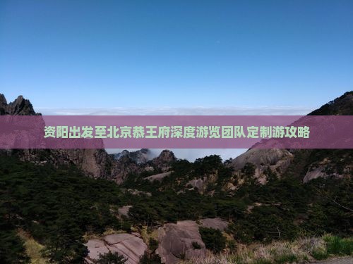 资阳出发至北京恭王府深度游览团队定制游攻略 资阳出发至北京恭王府深度游览团队定制游攻略