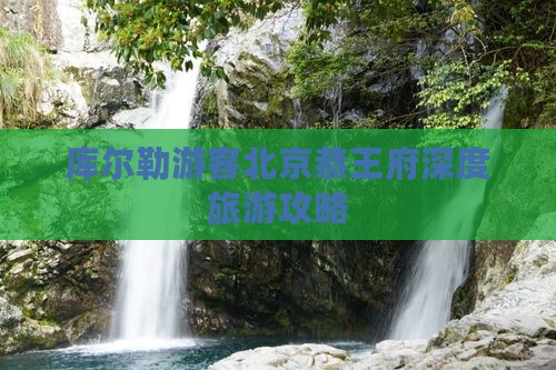 库尔勒游客北京恭王府深度旅游攻略
