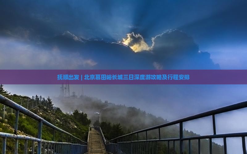 抚顺出发 | 北京慕田峪长城三日深度游攻略及行程安排