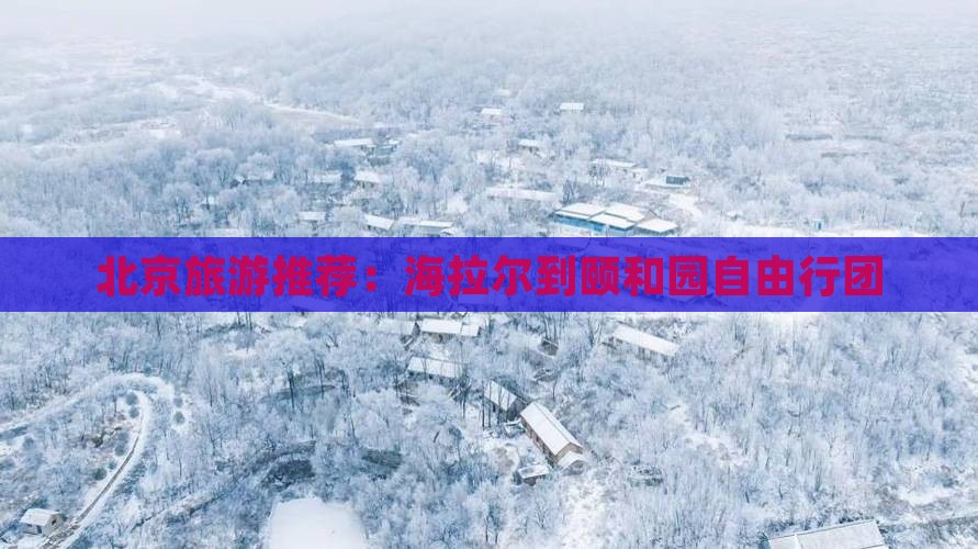 北京旅游推荐:海拉尔到颐和园自由行团 北京旅游推荐:海拉尔到颐和园自由行团