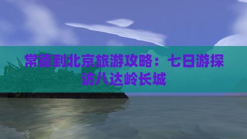 常德到北京旅游攻略:七日游探访八达岭长城 常德到北京旅游攻略:七日游探访八达岭长城