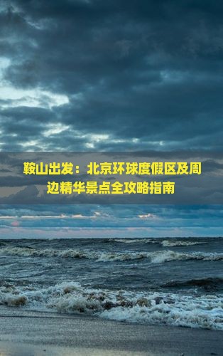 鞍山出发:北京环球度假区及周边精华景点全攻略指南 鞍山出发:北京环球度假区及周边精华景点全攻略指南