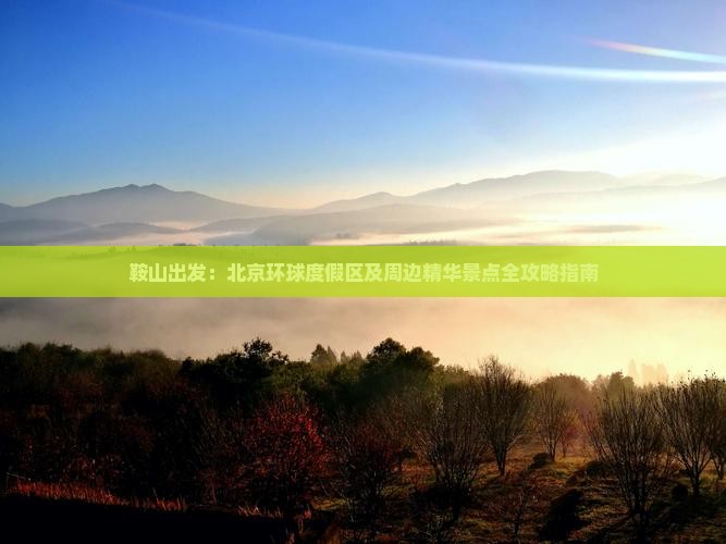 鞍山出发:北京环球度假区及周边精华景点全攻略指南 鞍山出发:北京环球度假区及周边精华景点全攻略指南