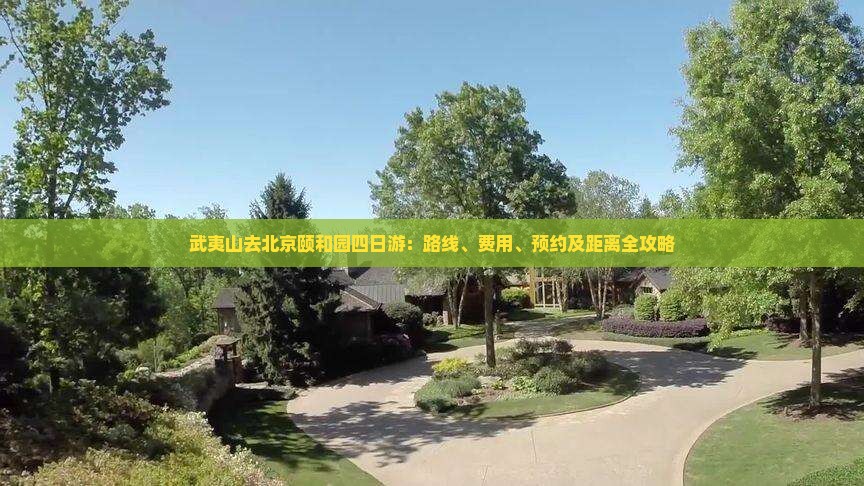 武夷山去北京颐和园四日游:路线、费用、预约及距离全攻略 武夷山去北京颐和园四日游:路线、费用、预约及距离全攻略