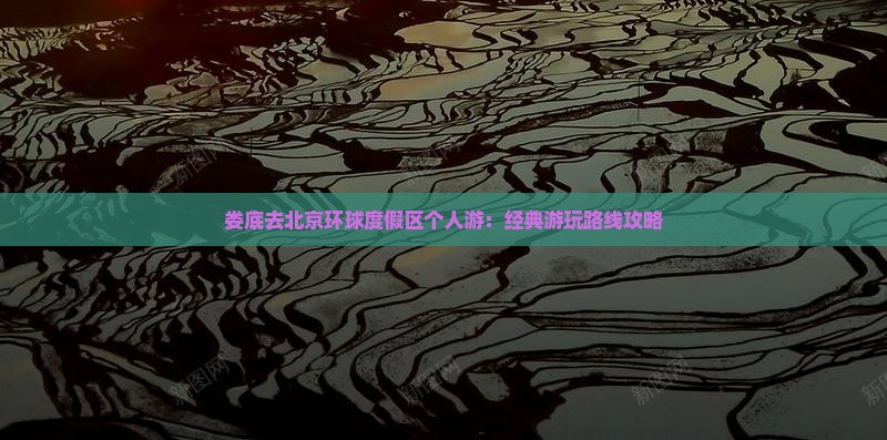 娄底去北京环球度假区个人游:经典游玩路线攻略 娄底去北京环球度假区个人游:经典游玩路线攻略