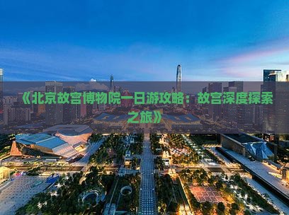 《北京故宫博物院一日游攻略:故宫深度探索之旅》 《北京故宫博物院一日游攻略:故宫深度探索之旅》