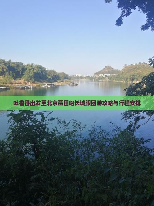 吐鲁番出发至北京慕田峪长城跟团游攻略与行程安排 吐鲁番出发至北京慕田峪长城跟团游攻略与行程安排