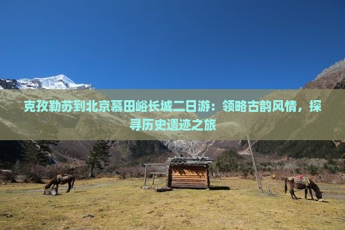 克孜勒苏到北京慕田峪长城二日游:领略古韵风情,探寻历史遗迹之旅 克孜勒苏到北京慕田峪长城二日游:领略古韵风情,探寻历史遗迹之旅