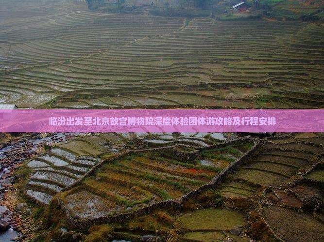 临汾出发至北京故宫博物院深度体验团体游攻略及行程安排