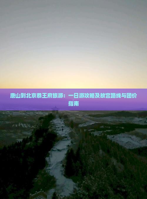 唐山到北京恭王府旅游：一日游攻略及故宫路线与团价指南