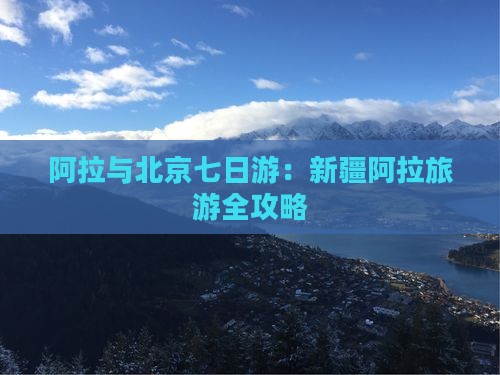 阿拉与北京七日游：新疆阿拉旅游全攻略