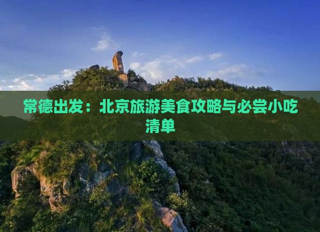 常德出发：北京旅游美食攻略与必尝小吃清单