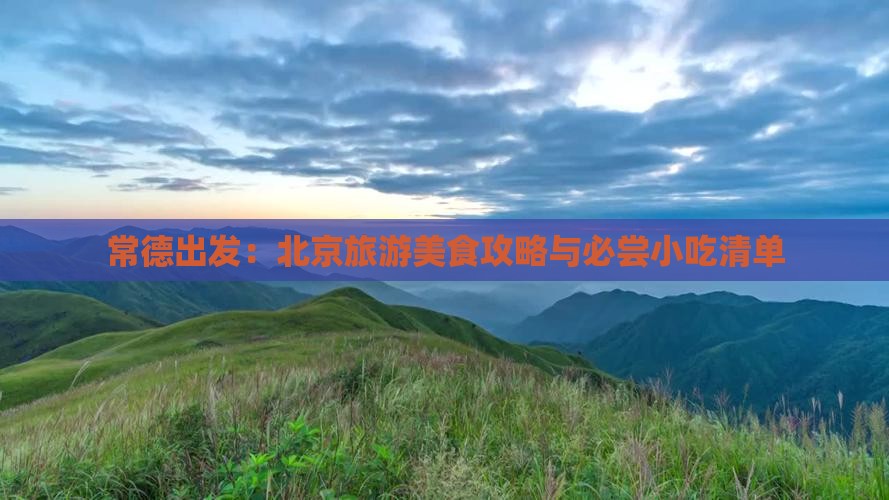 常德出发：北京旅游美食攻略与必尝小吃清单