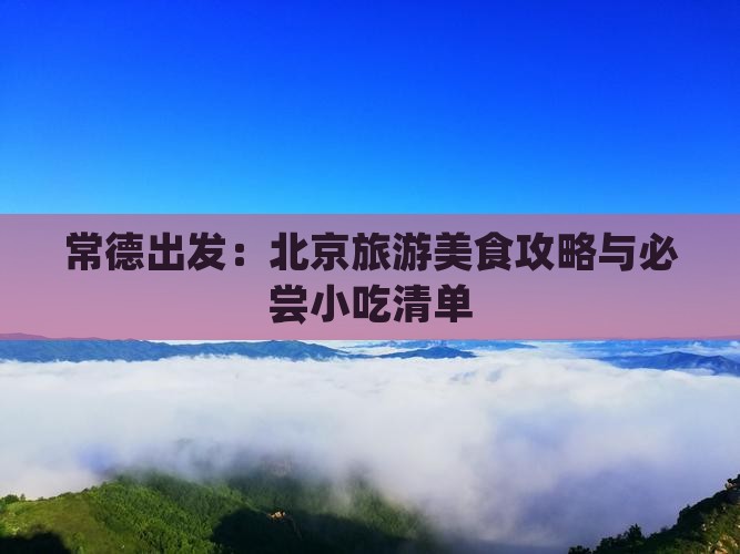 常德出发：北京旅游美食攻略与必尝小吃清单