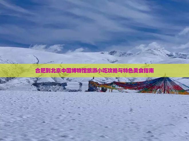 合肥到北京中国博物馆旅游小吃攻略与特色美食指南
