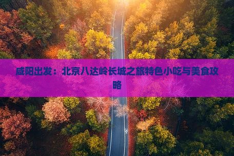 咸阳出发：北京八达岭长城之旅特色小吃与美食攻略
