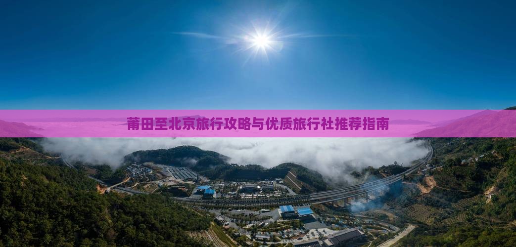 莆田至北京旅行攻略与优质旅行社推荐指南